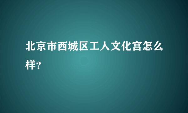 北京市西城区工人文化宫怎么样？