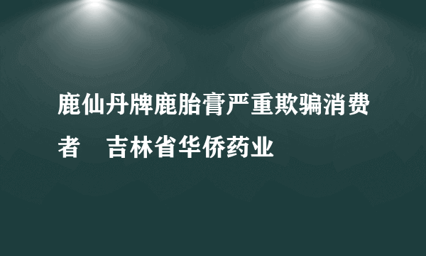 鹿仙丹牌鹿胎膏严重欺骗消费者　吉林省华侨药业