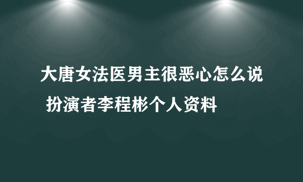 大唐女法医男主很恶心怎么说 扮演者李程彬个人资料