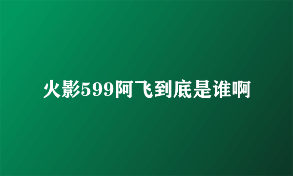 火影599阿飞到底是谁啊