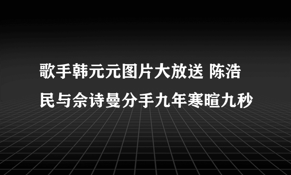 歌手韩元元图片大放送 陈浩民与佘诗曼分手九年寒暄九秒