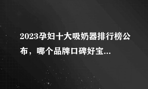 2023孕妇十大吸奶器排行榜公布，哪个品牌口碑好宝妈有话说