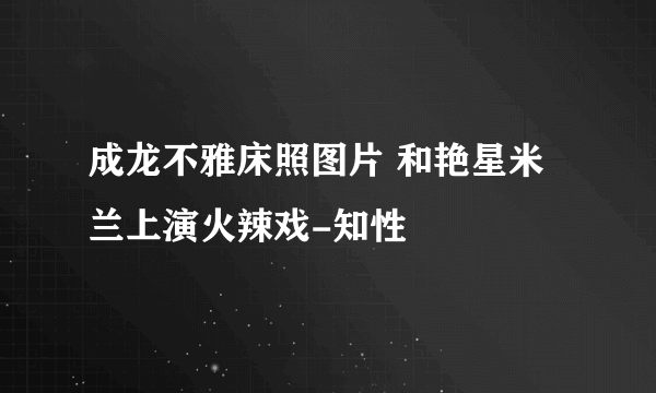 成龙不雅床照图片 和艳星米兰上演火辣戏-知性