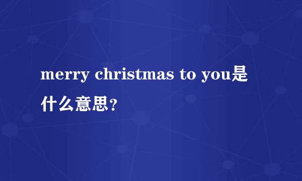 merry christmas to you是什么意思？