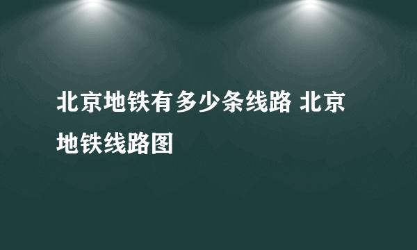 北京地铁有多少条线路 北京地铁线路图