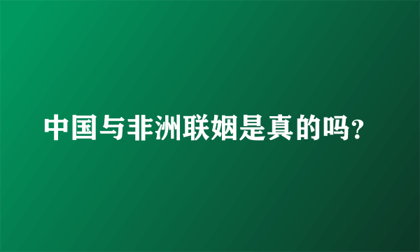 中国与非洲联姻是真的吗？