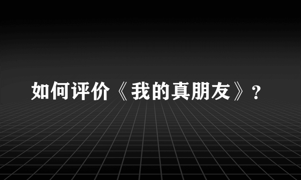 如何评价《我的真朋友》？