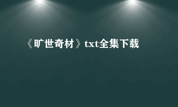 《旷世奇材》txt全集下载