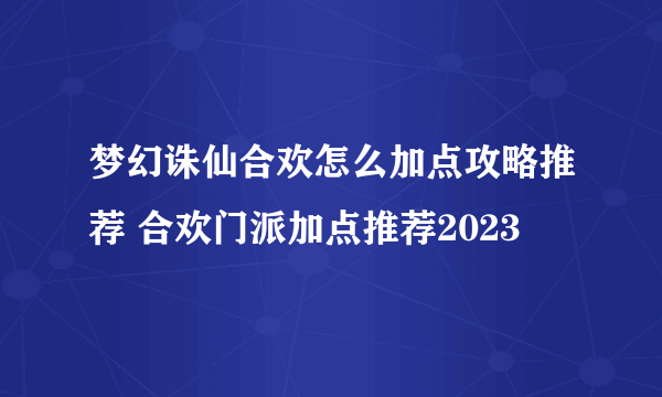 梦幻诛仙合欢怎么加点攻略推荐 合欢门派加点推荐2023