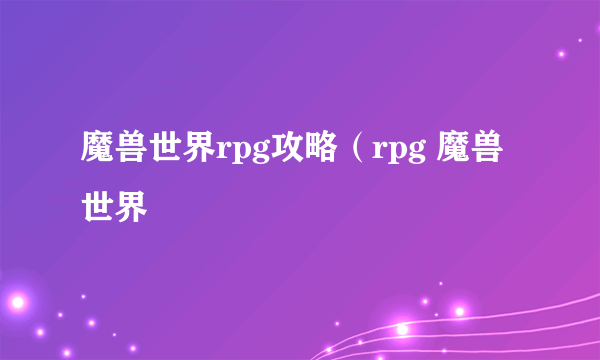 魔兽世界rpg攻略（rpg 魔兽世界