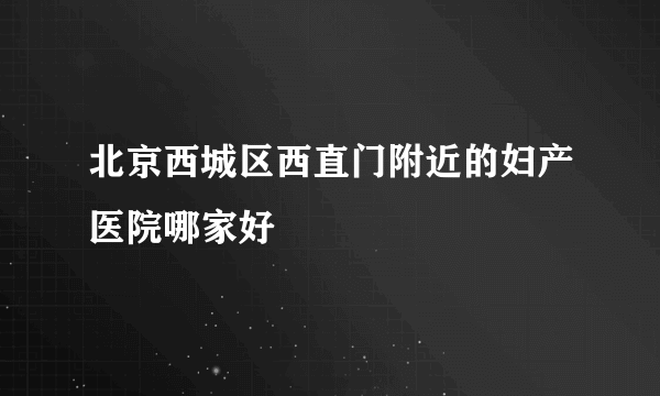 北京西城区西直门附近的妇产医院哪家好