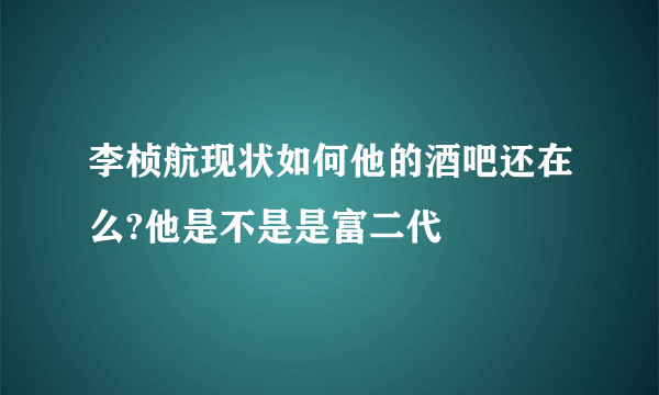 李桢航现状如何他的酒吧还在么?他是不是是富二代