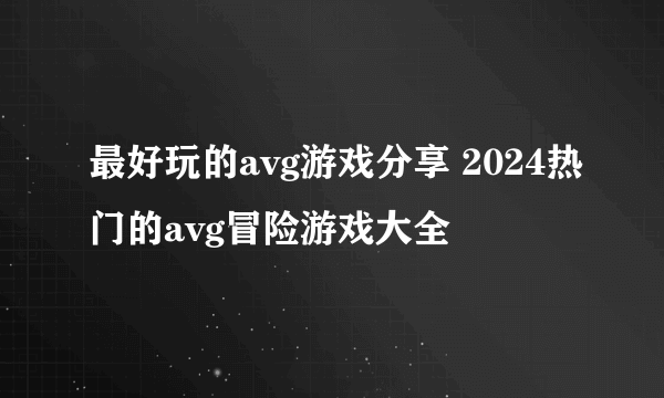 最好玩的avg游戏分享 2024热门的avg冒险游戏大全