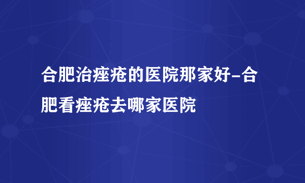 合肥治痤疮的医院那家好-合肥看痤疮去哪家医院