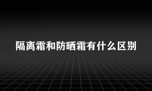 隔离霜和防晒霜有什么区别