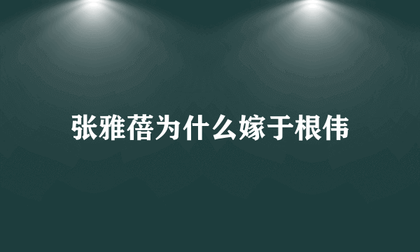 张雅蓓为什么嫁于根伟