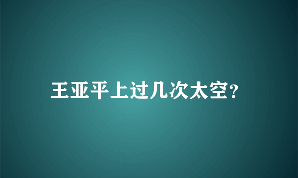 王亚平上过几次太空？