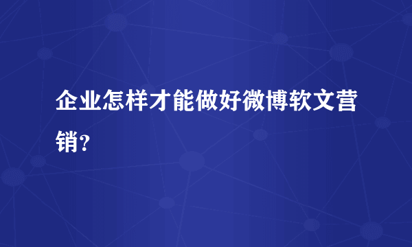 企业怎样才能做好微博软文营销？