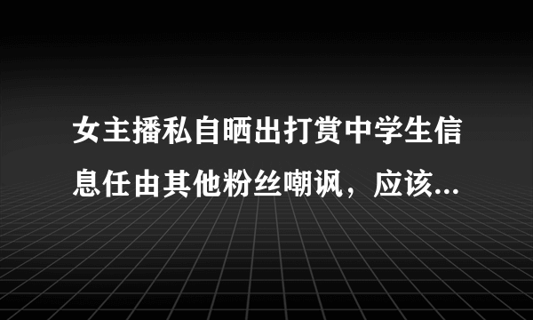 女主播私自晒出打赏中学生信息任由其他粉丝嘲讽，应该承担什么法律责任？