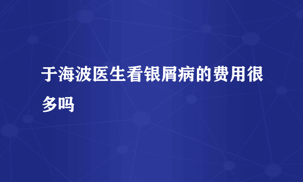 于海波医生看银屑病的费用很多吗