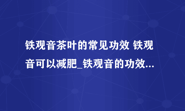 铁观音茶叶的常见功效 铁观音可以减肥_铁观音的功效有哪些_如何泡铁观音_夏天能喝铁观音吗