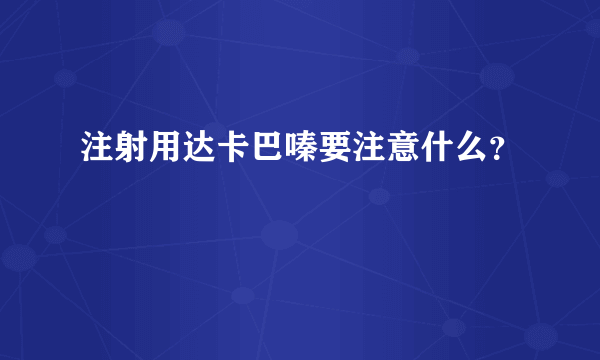 注射用达卡巴嗪要注意什么？