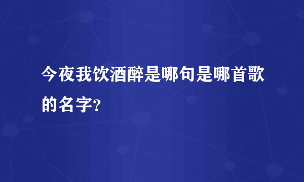 今夜我饮酒醉是哪句是哪首歌的名字？