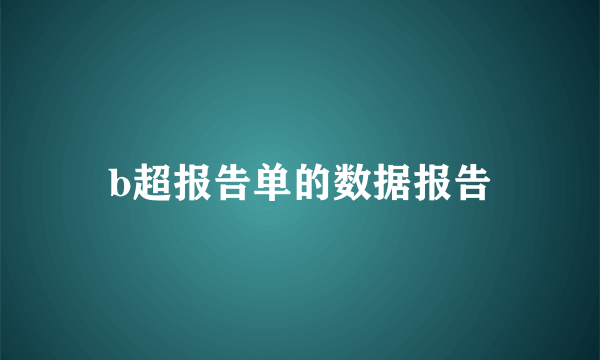 b超报告单的数据报告