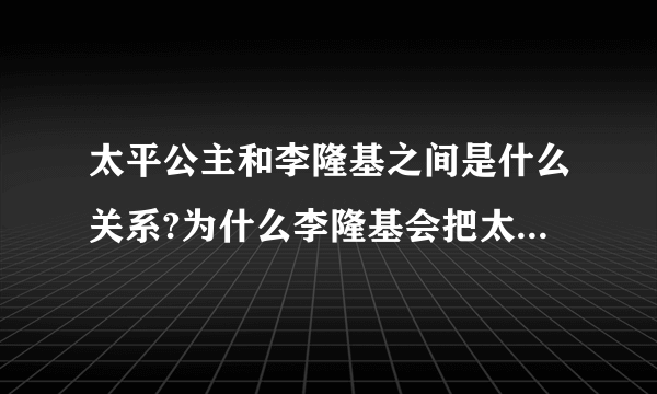 太平公主和李隆基之间是什么关系?为什么李隆基会把太平公主赐死？