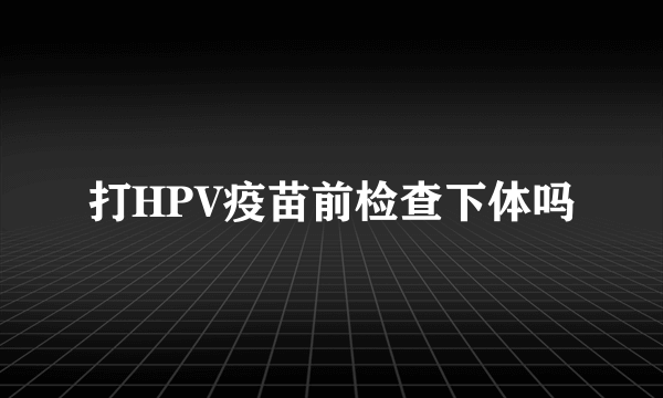 打HPV疫苗前检查下体吗