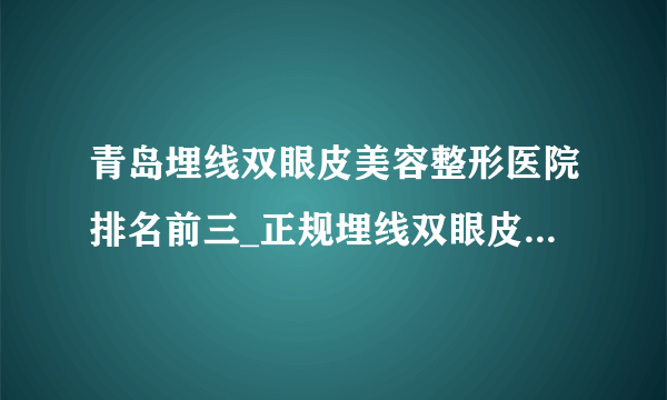 青岛埋线双眼皮美容整形医院排名前三_正规埋线双眼皮医疗整形医院排行榜【附价格】