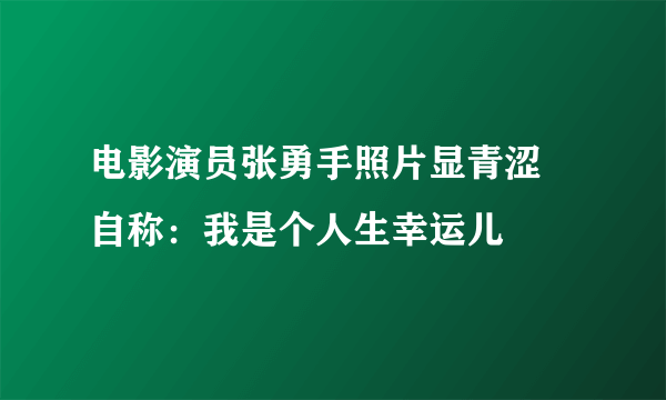 电影演员张勇手照片显青涩 自称：我是个人生幸运儿