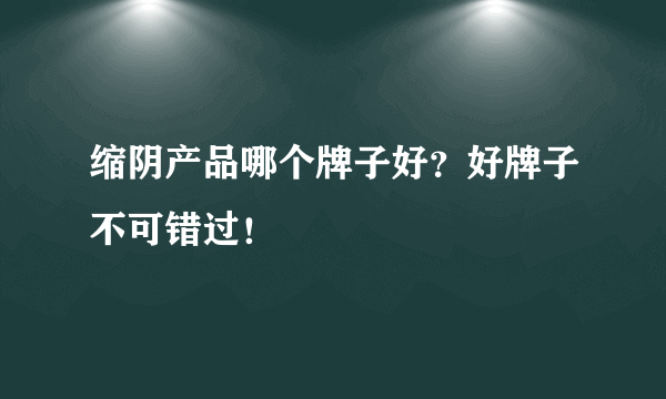 缩阴产品哪个牌子好？好牌子不可错过！