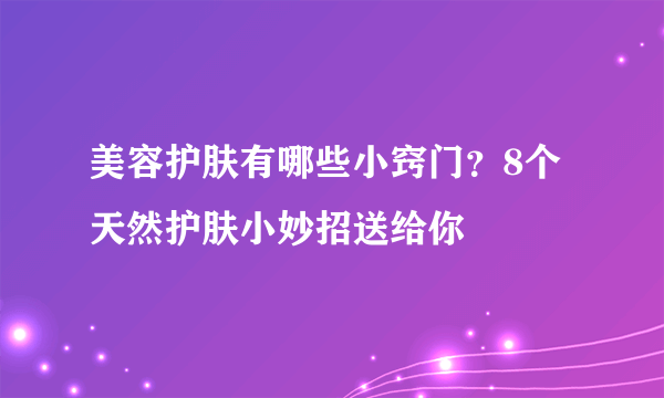 美容护肤有哪些小窍门？8个天然护肤小妙招送给你