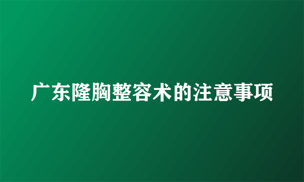 广东隆胸整容术的注意事项