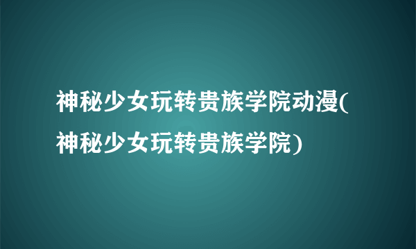 神秘少女玩转贵族学院动漫(神秘少女玩转贵族学院)