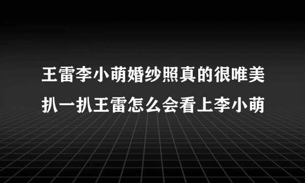 王雷李小萌婚纱照真的很唯美扒一扒王雷怎么会看上李小萌