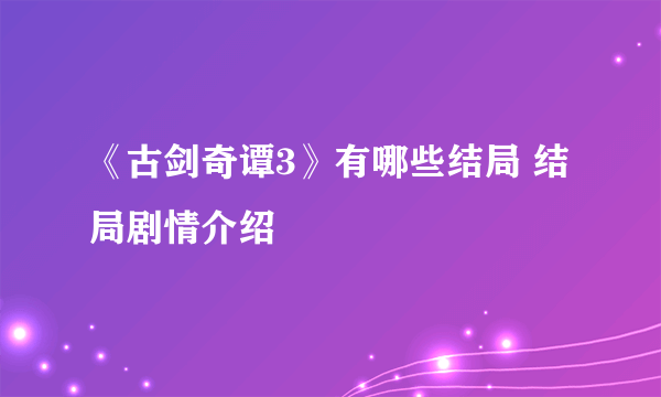 《古剑奇谭3》有哪些结局 结局剧情介绍