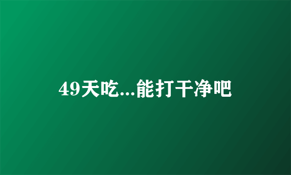 49天吃...能打干净吧