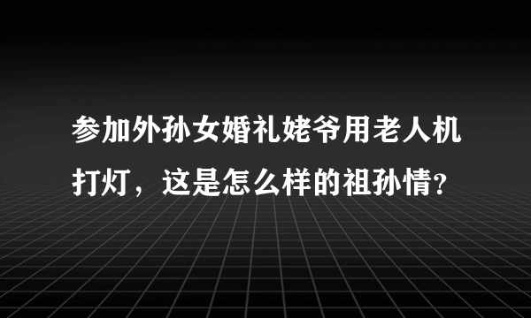 参加外孙女婚礼姥爷用老人机打灯，这是怎么样的祖孙情？