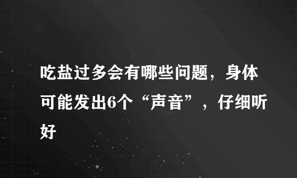 吃盐过多会有哪些问题，身体可能发出6个“声音”，仔细听好