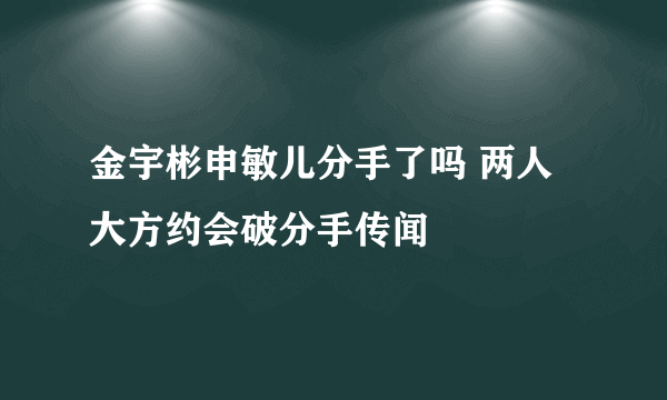 金宇彬申敏儿分手了吗 两人大方约会破分手传闻