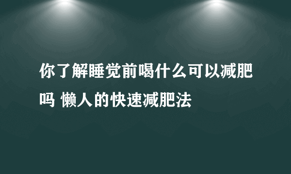 你了解睡觉前喝什么可以减肥吗 懒人的快速减肥法