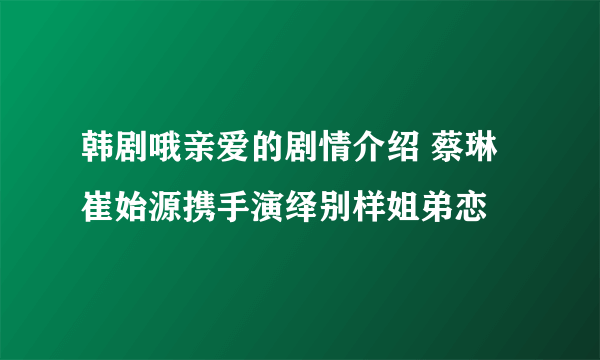 韩剧哦亲爱的剧情介绍 蔡琳崔始源携手演绎别样姐弟恋