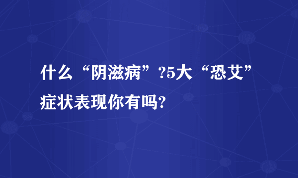 什么“阴滋病”?5大“恐艾”症状表现你有吗?