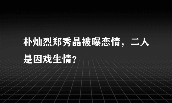 朴灿烈郑秀晶被曝恋情，二人是因戏生情？