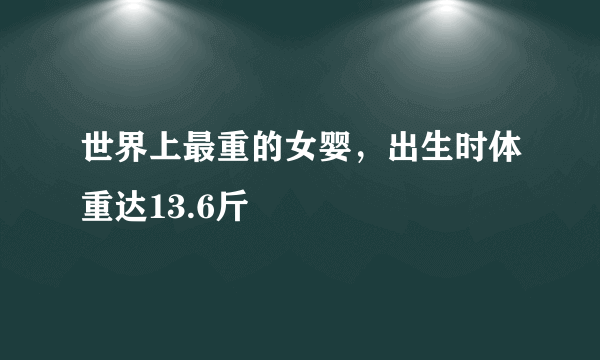 世界上最重的女婴，出生时体重达13.6斤 