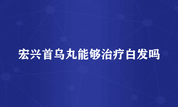 宏兴首乌丸能够治疗白发吗