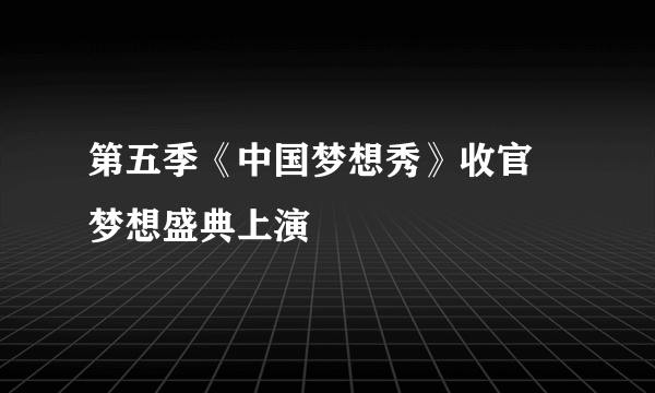 第五季《中国梦想秀》收官 梦想盛典上演