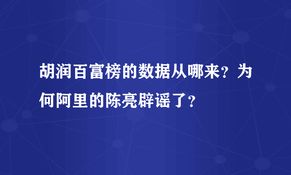 胡润百富榜的数据从哪来？为何阿里的陈亮辟谣了？